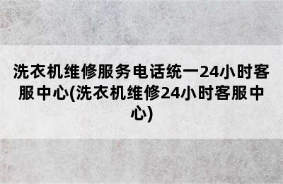 洗衣机维修服务电话统一24小时客服中心(洗衣机维修24小时客服中心)