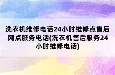 洗衣机维修电话24小时维修点售后网点服务电话(洗衣机售后服务24小时维修电话)