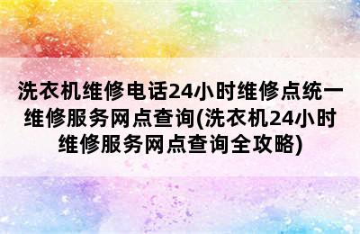 洗衣机维修电话24小时维修点统一维修服务网点查询(洗衣机24小时维修服务网点查询全攻略)