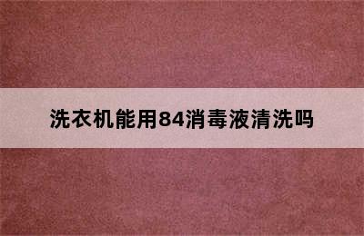 洗衣机能用84消毒液清洗吗