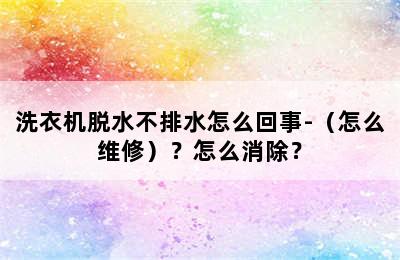 洗衣机脱水不排水怎么回事-（怎么维修）？怎么消除？