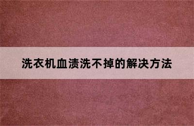 洗衣机血渍洗不掉的解决方法