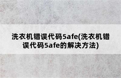 洗衣机错误代码5afe(洗衣机错误代码5afe的解决方法)