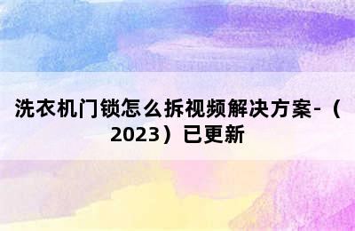 洗衣机门锁怎么拆视频解决方案-（2023）已更新