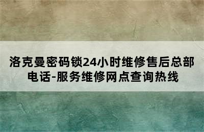 洛克曼密码锁24小时维修售后总部电话-服务维修网点查询热线