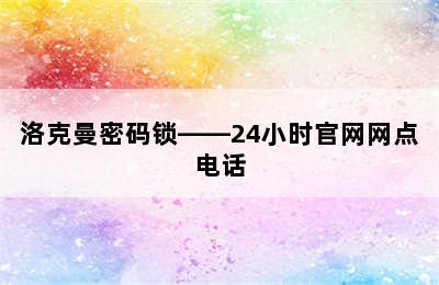 洛克曼密码锁——24小时官网网点电话