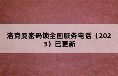 洛克曼密码锁全国服务电话（2023）已更新