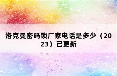 洛克曼密码锁厂家电话是多少（2023）已更新