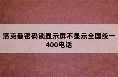 洛克曼密码锁显示屏不显示全国统一400电话