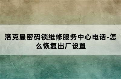 洛克曼密码锁维修服务中心电话-怎么恢复出厂设置