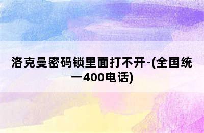 洛克曼密码锁里面打不开-(全国统一400电话)