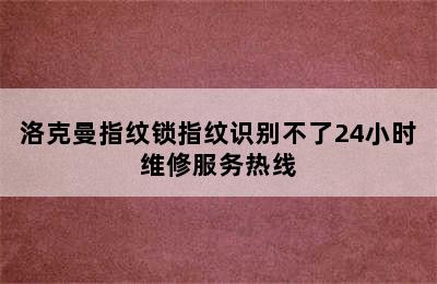 洛克曼指纹锁指纹识别不了24小时维修服务热线