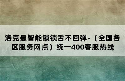 洛克曼智能锁锁舌不回弹-（全国各区服务网点）统一400客服热线