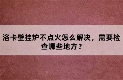 洛卡壁挂炉不点火怎么解决，需要检查哪些地方？