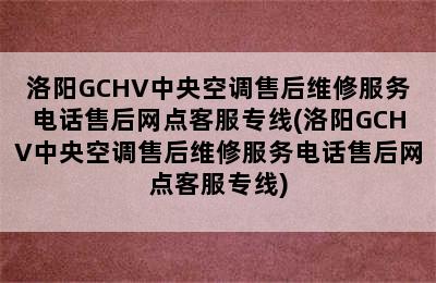 洛阳GCHV中央空调售后维修服务电话售后网点客服专线(洛阳GCHV中央空调售后维修服务电话售后网点客服专线)