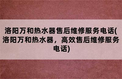 洛阳万和热水器售后维修服务电话(洛阳万和热水器，高效售后维修服务电话)