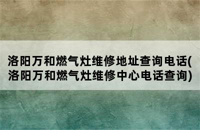 洛阳万和燃气灶维修地址查询电话(洛阳万和燃气灶维修中心电话查询)