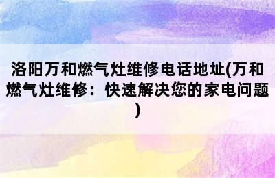 洛阳万和燃气灶维修电话地址(万和燃气灶维修：快速解决您的家电问题)