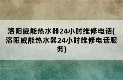 洛阳威能热水器24小时维修电话(洛阳威能热水器24小时维修电话服务)