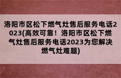 洛阳市区松下燃气灶售后服务电话2023(高效可靠！洛阳市区松下燃气灶售后服务电话2023为您解决燃气灶难题)