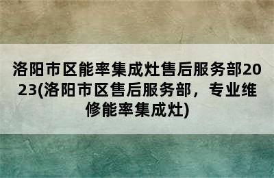 洛阳市区能率集成灶售后服务部2023(洛阳市区售后服务部，专业维修能率集成灶)