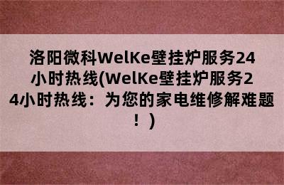 洛阳微科WelKe壁挂炉服务24小时热线(WelKe壁挂炉服务24小时热线：为您的家电维修解难题！)