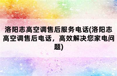 洛阳志高空调售后服务电话(洛阳志高空调售后电话，高效解决您家电问题)