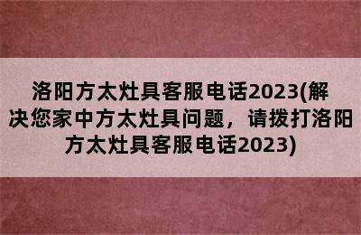 洛阳方太灶具客服电话2023(解决您家中方太灶具问题，请拨打洛阳方太灶具客服电话2023)