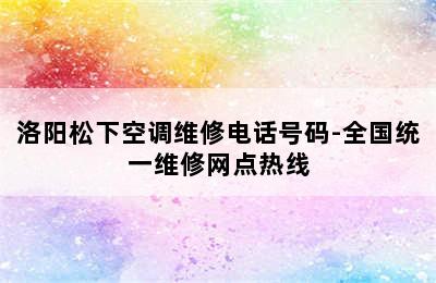 洛阳松下空调维修电话号码-全国统一维修网点热线