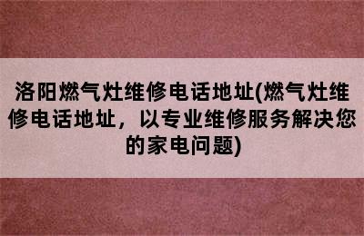 洛阳燃气灶维修电话地址(燃气灶维修电话地址，以专业维修服务解决您的家电问题)