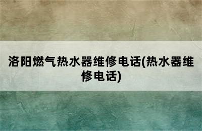 洛阳燃气热水器维修电话(热水器维修电话)