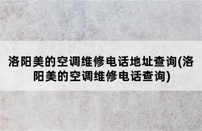 洛阳美的空调维修电话地址查询(洛阳美的空调维修电话查询)