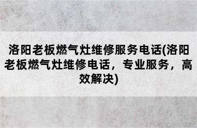 洛阳老板燃气灶维修服务电话(洛阳老板燃气灶维修电话，专业服务，高效解决)