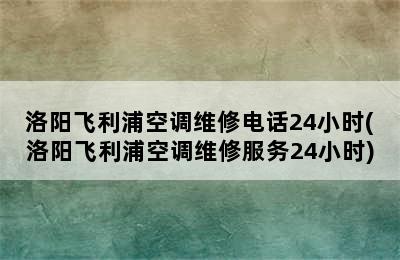 洛阳飞利浦空调维修电话24小时(洛阳飞利浦空调维修服务24小时)