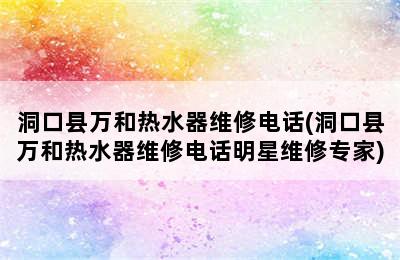 洞口县万和热水器维修电话(洞口县万和热水器维修电话明星维修专家)