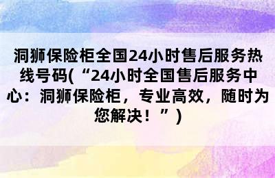 洞狮保险柜全国24小时售后服务热线号码(“24小时全国售后服务中心：洞狮保险柜，专业高效，随时为您解决！”)