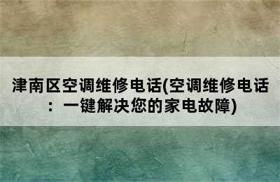 津南区空调维修电话(空调维修电话：一键解决您的家电故障)