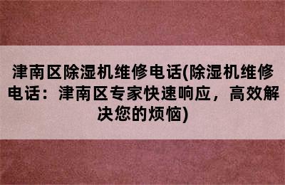 津南区除湿机维修电话(除湿机维修电话：津南区专家快速响应，高效解决您的烦恼)