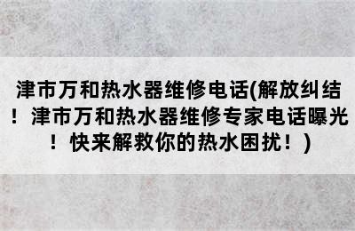 津市万和热水器维修电话(解放纠结！津市万和热水器维修专家电话曝光！快来解救你的热水困扰！)