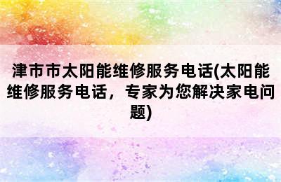 津市市太阳能维修服务电话(太阳能维修服务电话，专家为您解决家电问题)