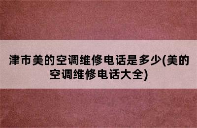 津市美的空调维修电话是多少(美的空调维修电话大全)