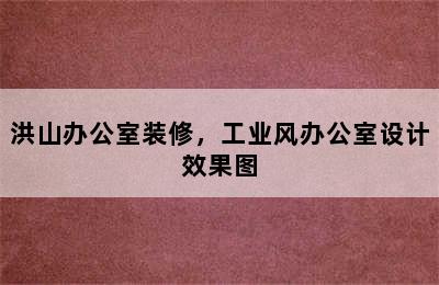 洪山办公室装修，工业风办公室设计效果图