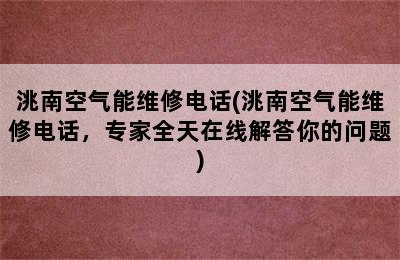 洮南空气能维修电话(洮南空气能维修电话，专家全天在线解答你的问题)