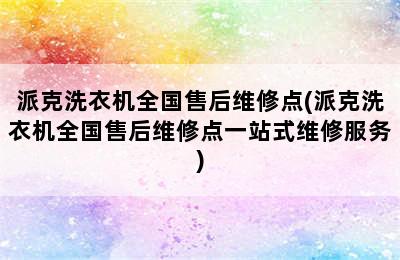 派克洗衣机全国售后维修点(派克洗衣机全国售后维修点一站式维修服务)