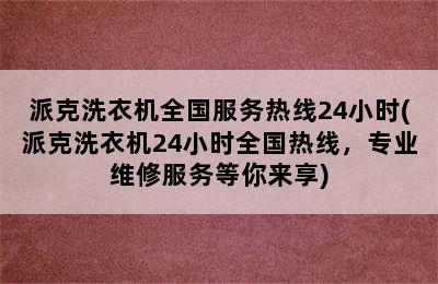 派克洗衣机全国服务热线24小时(派克洗衣机24小时全国热线，专业维修服务等你来享)