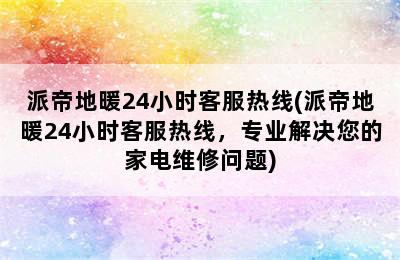 派帝地暖24小时客服热线(派帝地暖24小时客服热线，专业解决您的家电维修问题)