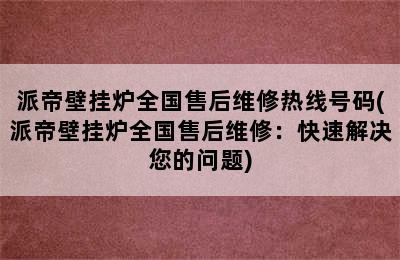 派帝壁挂炉全国售后维修热线号码(派帝壁挂炉全国售后维修：快速解决您的问题)