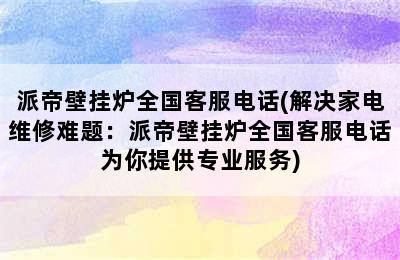 派帝壁挂炉全国客服电话(解决家电维修难题：派帝壁挂炉全国客服电话为你提供专业服务)