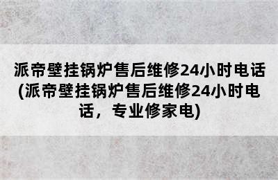 派帝壁挂锅炉售后维修24小时电话(派帝壁挂锅炉售后维修24小时电话，专业修家电)