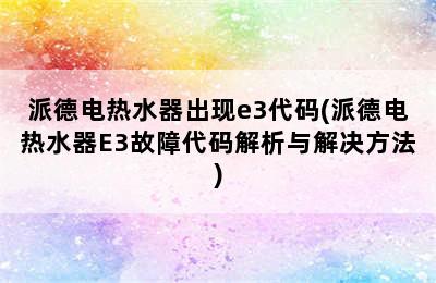 派德电热水器出现e3代码(派德电热水器E3故障代码解析与解决方法)